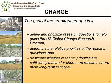 1 CHARGE The goal of the breakout groups is to –define and prioritize research questions to help guide the US Global Change Research Program, –determine.