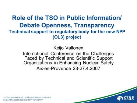 SÄTEILYTURVAKESKUS STRÅLSÄKERHETSCENTRALEN RADIATION AND NUCLEAR SAFETY AUTHORITY Role of the TSO in Public Information/ Debate Openness, Transparency.