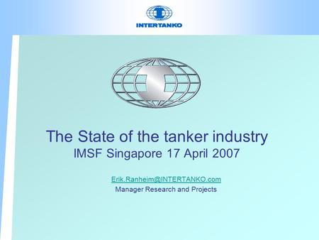 The State of the tanker industry IMSF Singapore 17 April 2007 Manager Research and Projects.