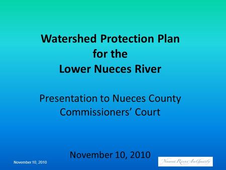 Watershed Protection Plan for the Lower Nueces River Presentation to Nueces County Commissioners’ Court November 10, 2010 November 10, 2010.