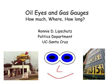 Oil Eyes and Gas Gauges How much, Where, How long? Ronnie D. Lipschutz Politics Department UC-Santa Cruz.