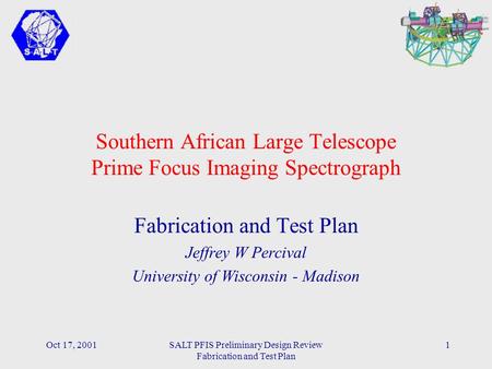 Oct 17, 2001SALT PFIS Preliminary Design Review Fabrication and Test Plan 1 Southern African Large Telescope Prime Focus Imaging Spectrograph Fabrication.