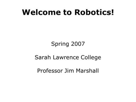 Welcome to Robotics! Spring 2007 Sarah Lawrence College Professor Jim Marshall.