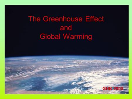 The Greenhouse Effect and Global Warming GHB 2005.