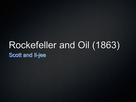 Rockefeller and Oil (1863) Scott and Il-jee.