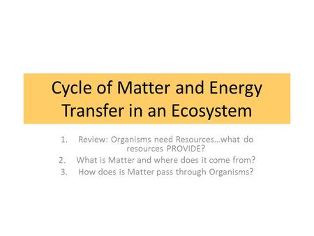 Cycle of Matter and Energy Transfer in an Ecosystem 1.Review: Organisms need Resources…what do resources PROVIDE? 2.What is Matter and where does it come.