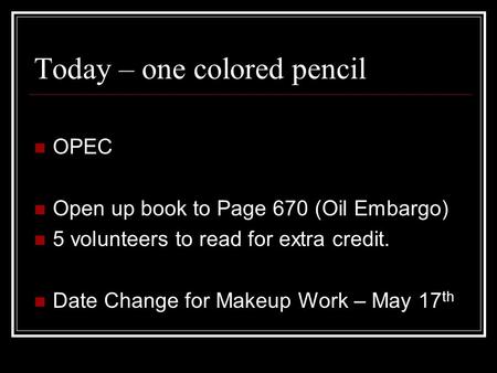Today – one colored pencil OPEC Open up book to Page 670 (Oil Embargo) 5 volunteers to read for extra credit. Date Change for Makeup Work – May 17 th.