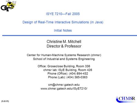 (8.22.05) 1 ISYE 7210—Fall 2005 Design of Real-Time Interactive Simulations (in Java) Initial Notes Christine M. Mitchell Director & Professor Center for.