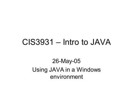 CIS3931 – Intro to JAVA 26-May-05 Using JAVA in a Windows environment.
