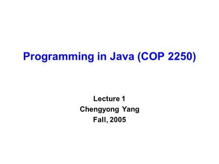 Programming in Java (COP 2250) Lecture 1 Chengyong Yang Fall, 2005.