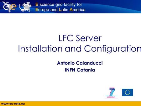 Www.eu-eela.eu E-science grid facility for Europe and Latin America LFC Server Installation and Configuration Antonio Calanducci INFN Catania.
