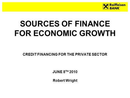 SOURCES OF FINANCE FOR ECONOMIC GROWTH CREDIT FINANCING FOR THE PRIVATE SECTOR JUNE 8 TH 2010 Robert Wright.