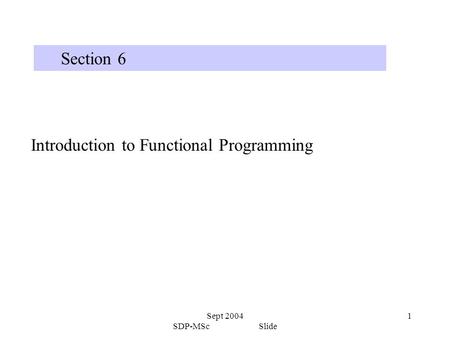 Sept 2004 SDP-MSc Slide 1 Section 6 Introduction to Functional Programming.