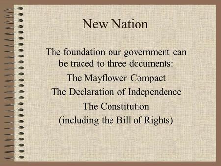 New Nation The foundation our government can be traced to three documents: The Mayflower Compact The Declaration of Independence The Constitution (including.