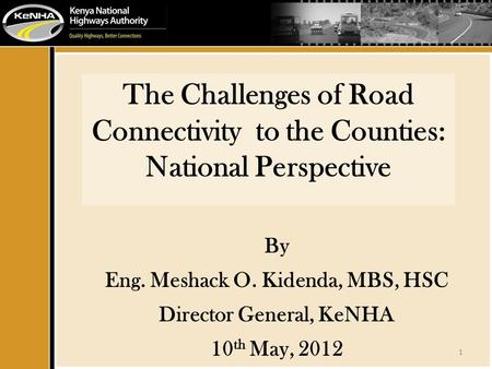 1 The Challenges of Road Connectivity to the Counties: National Perspective By Eng. Meshack O. Kidenda, MBS, HSC Director General, KeNHA 10 th May, 2012.