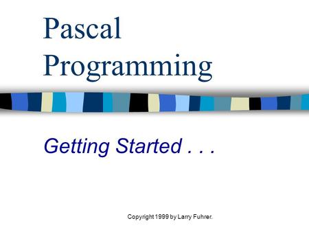 Copyright 1999 by Larry Fuhrer. Pascal Programming Getting Started...