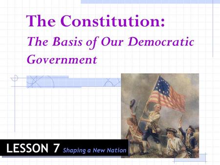 The Constitution: The Basis of Our Democratic Government LESSON 7 Shaping a New Nation.