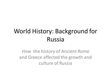 World History: Background for Russia How the history of Ancient Rome and Greece affected the growth and culture of Russia.