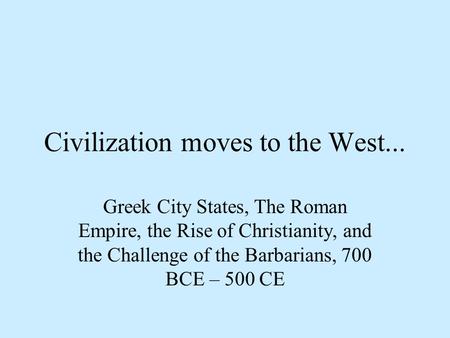 Civilization moves to the West... Greek City States, The Roman Empire, the Rise of Christianity, and the Challenge of the Barbarians, 700 BCE – 500 CE.