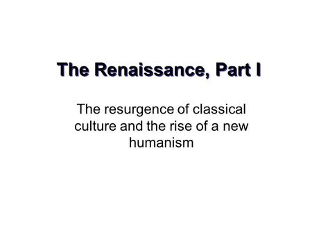 The Renaissance, Part I The resurgence of classical culture and the rise of a new humanism.