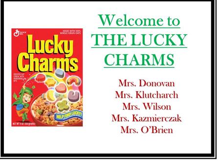 Welcome to THE LUCKY CHARMS Mrs. Donovan Mrs. Klutcharch Mrs. Wilson Mrs. Kazmierczak Mrs. O’Brien.