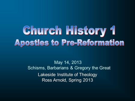 Lakeside Institute of Theology Ross Arnold, Spring 2013 May 14, 2013 Schisms, Barbarians & Gregory the Great.