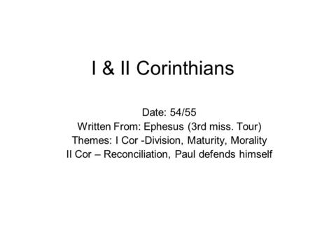 I & II Corinthians Date: 54/55 Written From: Ephesus (3rd miss. Tour) Themes: I Cor -Division, Maturity, Morality II Cor – Reconciliation, Paul defends.