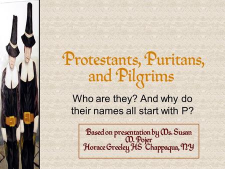 Protestants, Puritans, and Pilgrims Who are they? And why do their names all start with P? Based on presentation by Ms. Susan M. Pojer Horace Greeley HS.