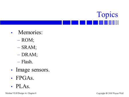 Modern VLSI Design 4e: Chapter 6 Copyright  2008 Wayne Wolf Topics Memories: –ROM; –SRAM; –DRAM; –Flash. Image sensors. FPGAs. PLAs.