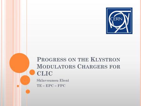 P ROGRESS ON THE K LYSTRON M ODULATORS C HARGERS FOR CLIC Sklavounou Eleni TE – EPC – FPC.