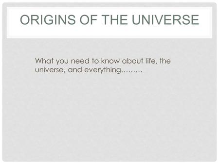 ORIGINS OF THE UNIVERSE What you need to know about life, the universe, and everything………