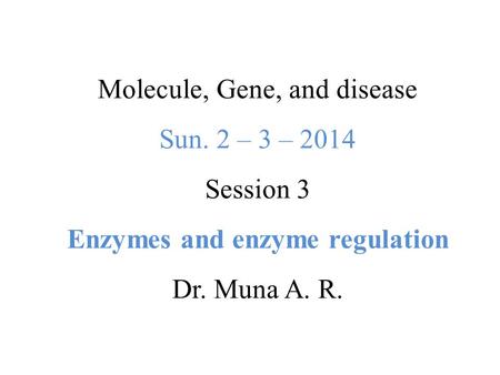 Molecule, Gene, and disease Sun. 2 – 3 – 2014 Session 3 Enzymes and enzyme regulation Dr. Muna A. R.