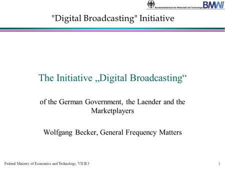 Federal Ministry of Economics and Technology, VII B 3 Digital Broadcasting Initiative 1 The Initiative „Digital Broadcasting“ of the German Government,