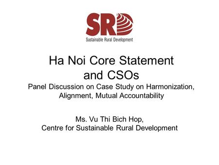 Ha Noi Core Statement and CSOs Panel Discussion on Case Study on Harmonization, Alignment, Mutual Accountability Ms. Vu Thi Bich Hop, Centre for Sustainable.