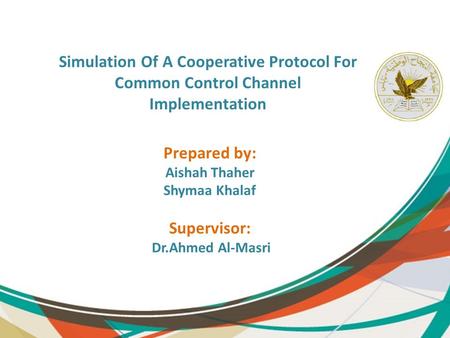 Simulation Of A Cooperative Protocol For Common Control Channel Implementation Prepared by: Aishah Thaher Shymaa Khalaf Supervisor: Dr.Ahmed Al-Masri.