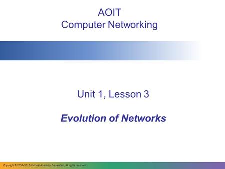 Unit 1, Lesson 3 Evolution of Networks AOIT Computer Networking Copyright © 2008–2013 National Academy Foundation. All rights reserved.