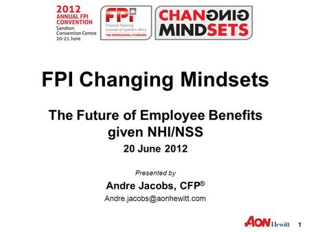 1 FPI Changing Mindsets The Future of Employee Benefits given NHI/NSS 20 June 2012 Presented by Andre Jacobs, CFP ®