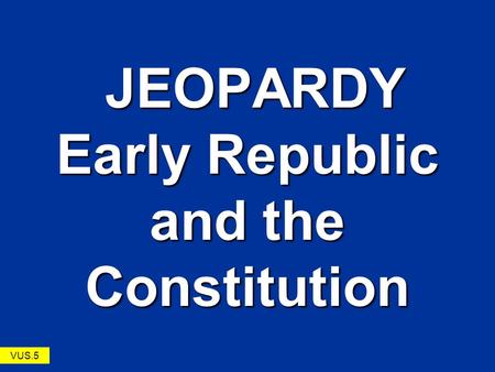 JEOPARDY Early Republic and the Constitution