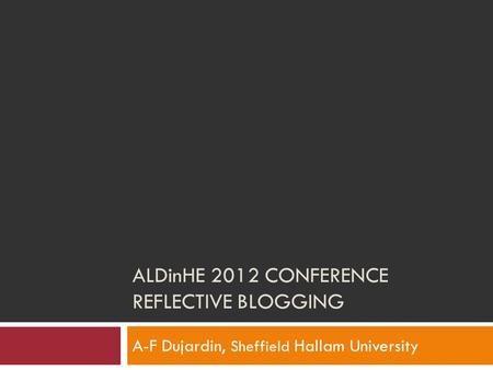 ALDinHE 2012 CONFERENCE REFLECTIVE BLOGGING A-F Dujardin, Sheffield Hallam University.