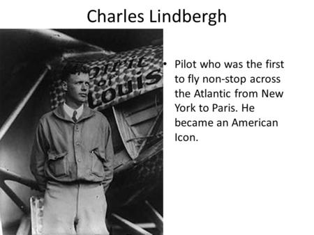 Charles Lindbergh Pilot who was the first to fly non-stop across the Atlantic from New York to Paris. He became an American Icon.
