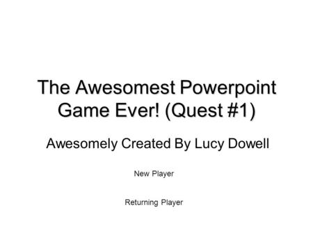 The Awesomest Powerpoint Game Ever! (Quest #1) Awesomely Created By Lucy Dowell New Player Returning Player.