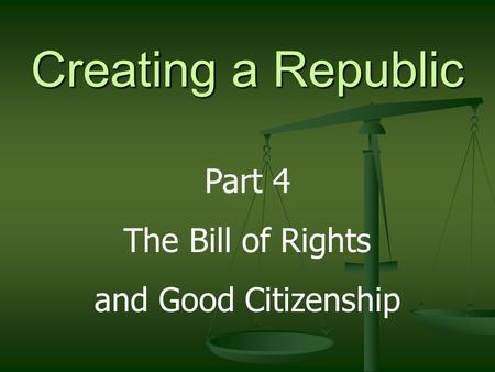 Creating a Republic Part 4 The Bill of Rights and Good Citizenship.