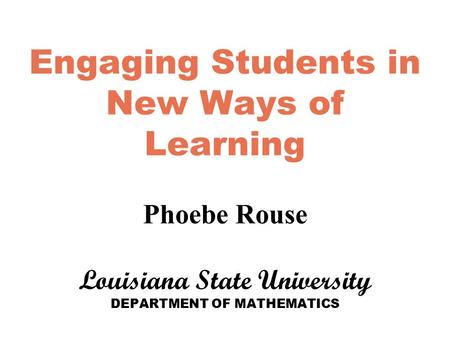 Engaging Students in New Ways of Learning Phoebe Rouse Louisiana State University DEPARTMENT OF MATHEMATICS.