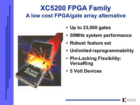 XC5200 FPGA Family A low cost FPGA/gate array alternative  Up to 23,000 gates  50MHz system performance  Robust feature set  Unlimited reprogrammability.