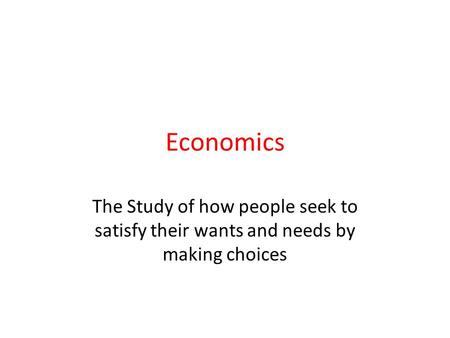 Economics The Study of how people seek to satisfy their wants and needs by making choices.