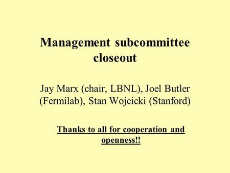 Management subcommittee closeout Jay Marx (chair, LBNL), Joel Butler (Fermilab), Stan Wojcicki (Stanford) Thanks to all for cooperation and openness!!