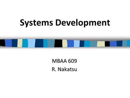 Systems Development MBAA 609 R. Nakatsu. Overview of Today’s Lecture Why do IT projects succeed and fail? Two philosophies of systems development –Systems.