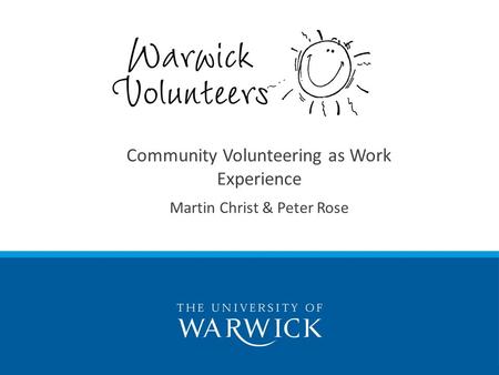 Enriching Lives: the story of Warwick Volunteers Enriching Lives: the story of Warwick Volunteers Community Volunteering as Work Experience Martin Christ.