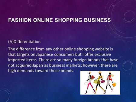FASHION ONLINE SHOPPING BUSINESS (A)Differentiation The difference from any other online shopping website is that targets on Japanese consumers but I offer.