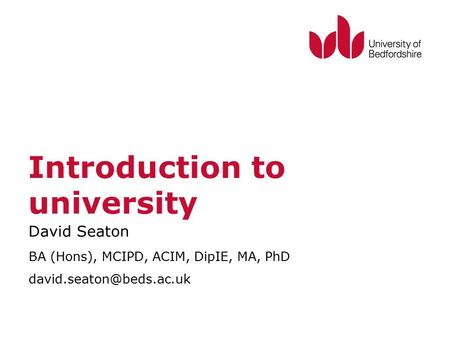 Introduction to university David Seaton BA (Hons), MCIPD, ACIM, DipIE, MA, PhD